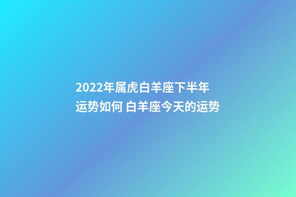 2022年属虎白羊座下半年运势如何 白羊座今天的运势-第1张-观点-玄机派